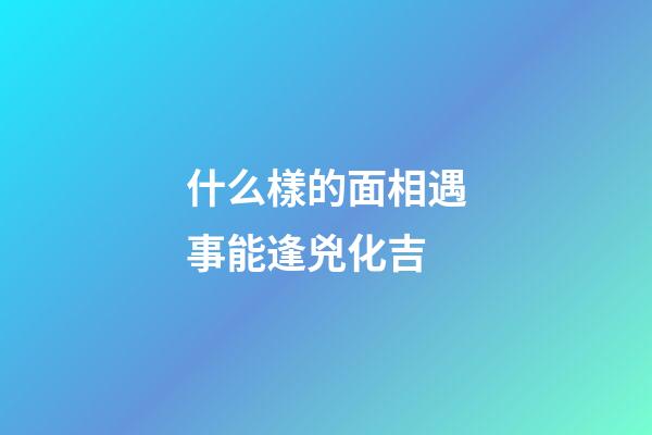 什么樣的面相遇事能逢兇化吉