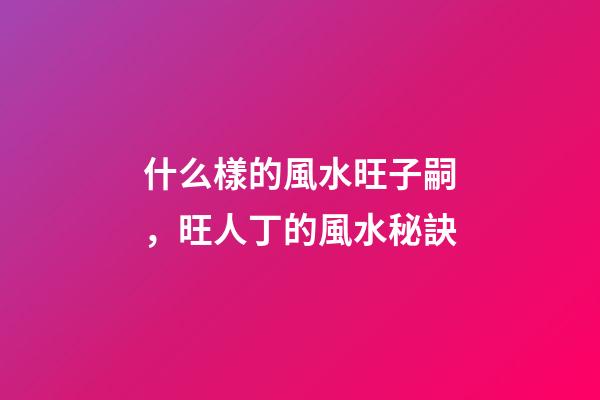 什么樣的風水旺子嗣，旺人丁的風水秘訣