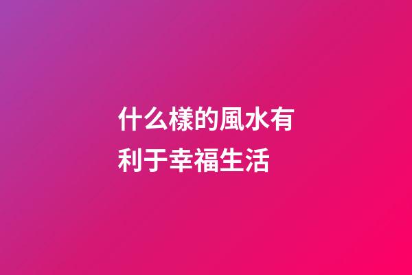 什么樣的風水有利于幸福生活