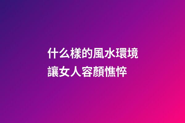 什么樣的風水環境讓女人容顏憔悴