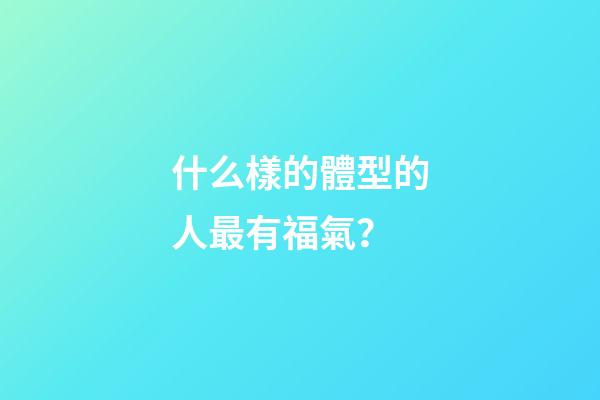 什么樣的體型的人最有福氣？
