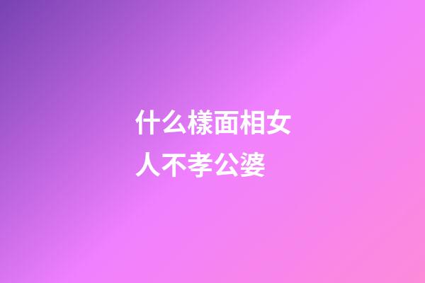 什么樣面相女人不孝公婆