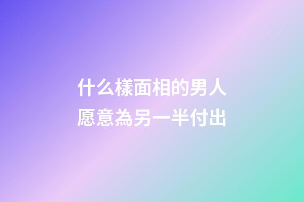 什么樣面相的男人愿意為另一半付出