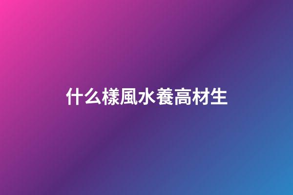 什么樣風水養高材生