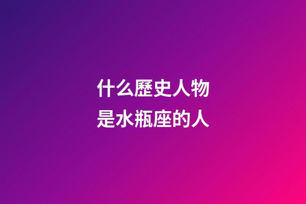 什么歷史人物是水瓶座的人