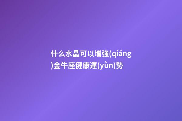 什么水晶可以增強(qiáng)金牛座健康運(yùn)勢-第1張-星座運(yùn)勢-玄機(jī)派