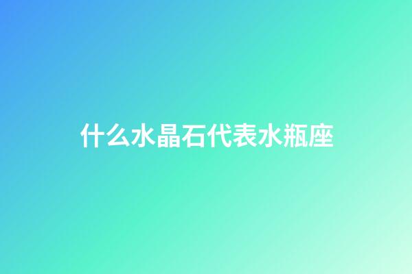什么水晶石代表水瓶座-第1張-星座運勢-玄機派