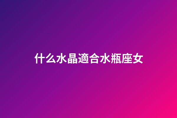 什么水晶適合水瓶座女-第1張-星座運(yùn)勢(shì)-玄機(jī)派