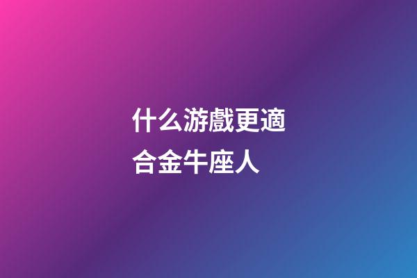 什么游戲更適合金牛座人-第1張-星座運(yùn)勢(shì)-玄機(jī)派