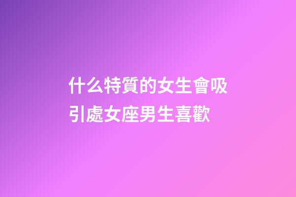 什么特質的女生會吸引處女座男生喜歡-第1張-星座運勢-玄機派