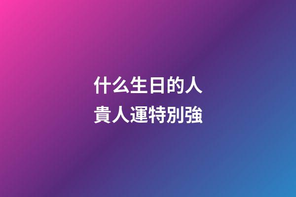 什么生日的人貴人運特別強