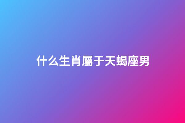 什么生肖屬于天蝎座男-第1張-星座運勢-玄機派