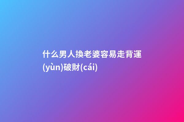 什么男人換老婆容易走背運(yùn)破財(cái)