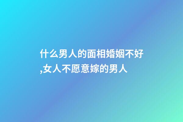 什么男人的面相婚姻不好,女人不愿意嫁的男人