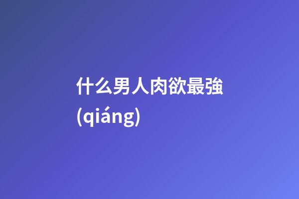 什么男人肉欲最強(qiáng)