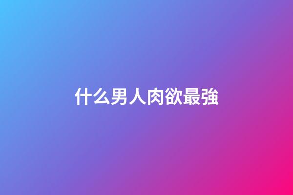 什么男人肉欲最強