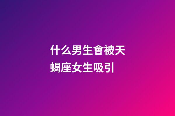什么男生會被天蝎座女生吸引-第1張-星座運勢-玄機派