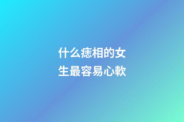 什么痣相的女生最容易心軟