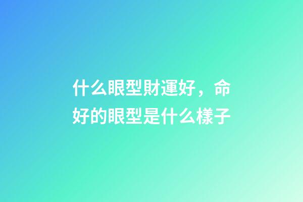 什么眼型財運好，命好的眼型是什么樣子