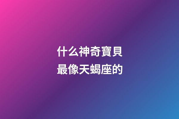 什么神奇寶貝最像天蝎座的-第1張-星座運勢-玄機派