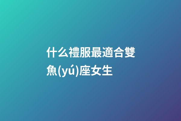 什么禮服最適合雙魚(yú)座女生-第1張-星座運(yùn)勢(shì)-玄機(jī)派