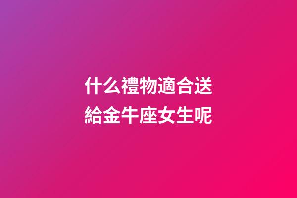 什么禮物適合送給金牛座女生呢-第1張-星座運勢-玄機派
