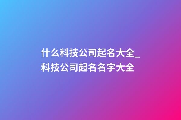 什么科技公司起名大全_科技公司起名名字大全-第1張-公司起名-玄機(jī)派