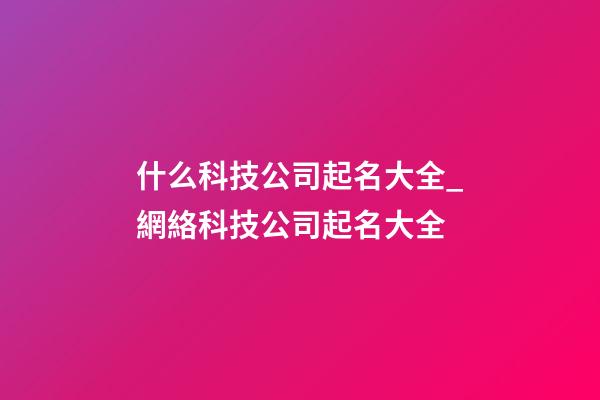 什么科技公司起名大全_網絡科技公司起名大全-第1張-公司起名-玄機派