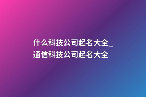 什么科技公司起名大全_通信科技公司起名大全-第1張-公司起名-玄機派