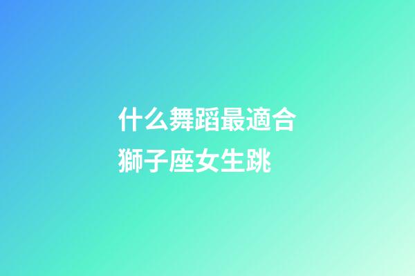 什么舞蹈最適合獅子座女生跳-第1張-星座運勢-玄機派