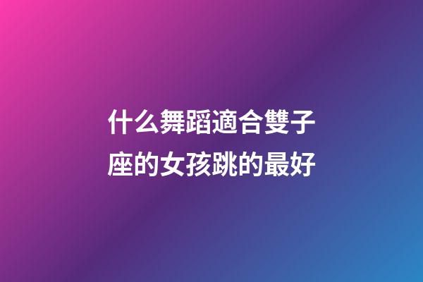 什么舞蹈適合雙子座的女孩跳的最好