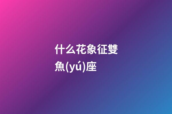 什么花象征雙魚(yú)座