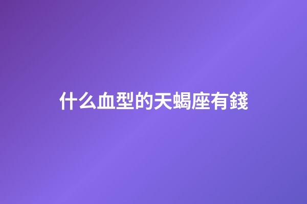 什么血型的天蝎座有錢-第1張-星座運勢-玄機派
