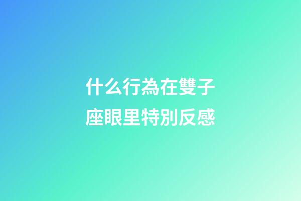 什么行為在雙子座眼里特別反感-第1張-星座運勢-玄機派