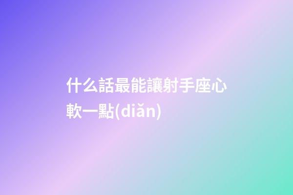 什么話最能讓射手座心軟一點(diǎn)-第1張-星座運(yùn)勢-玄機(jī)派