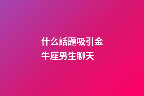 什么話題吸引金牛座男生聊天-第1張-星座運勢-玄機派
