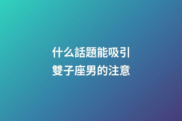 什么話題能吸引雙子座男的注意