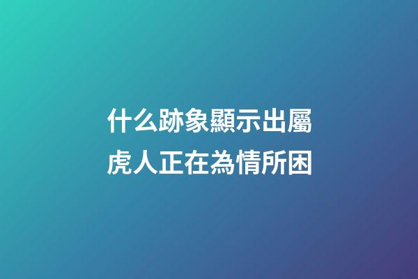 什么跡象顯示出屬虎人正在為情所困