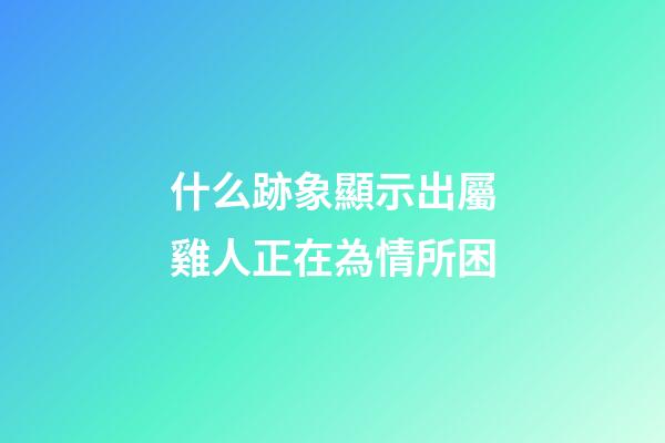 什么跡象顯示出屬雞人正在為情所困