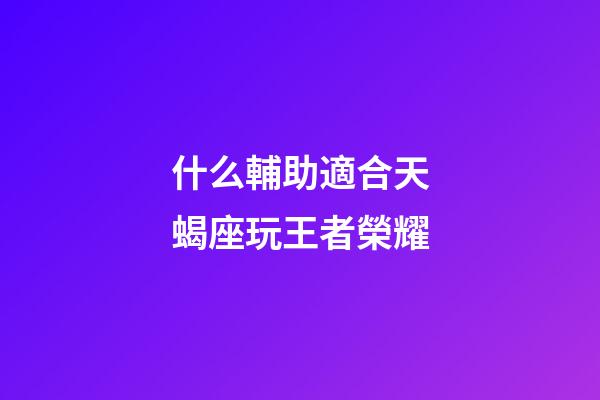 什么輔助適合天蝎座玩王者榮耀-第1張-星座運勢-玄機派