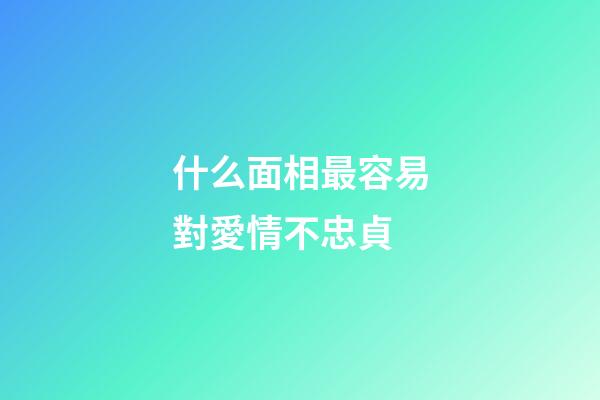 什么面相最容易對愛情不忠貞