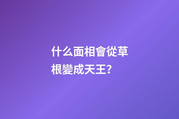 什么面相會從草根變成天王？
