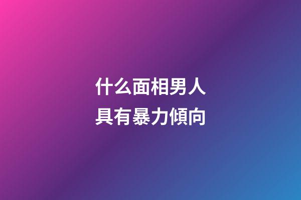 什么面相男人具有暴力傾向