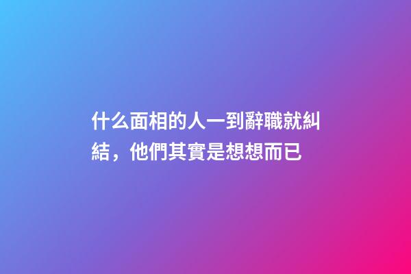 什么面相的人一到辭職就糾結，他們其實是想想而已