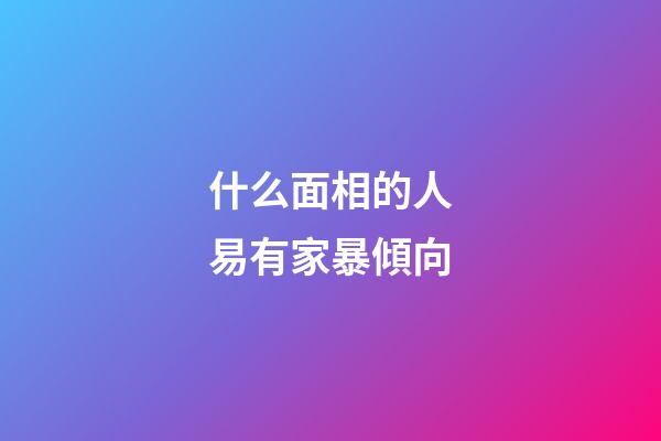 什么面相的人易有家暴傾向