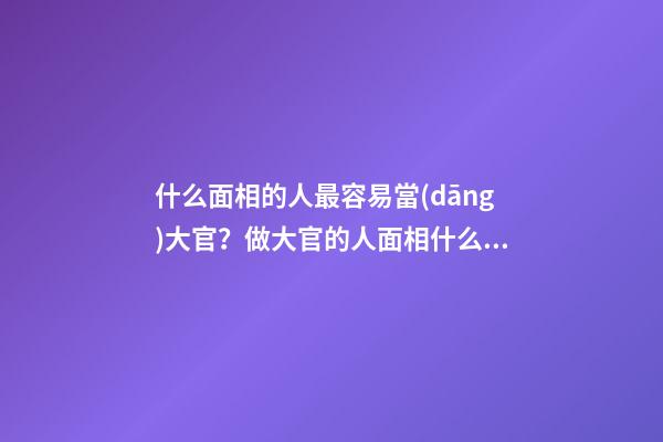 什么面相的人最容易當(dāng)大官？做大官的人面相什么樣？