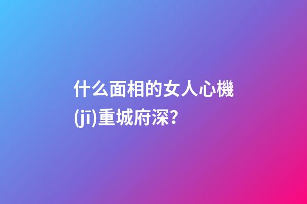 什么面相的女人心機(jī)重城府深？
