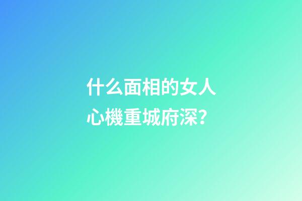 什么面相的女人心機重城府深？