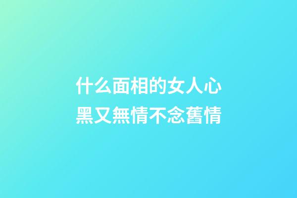 什么面相的女人心黑又無情不念舊情