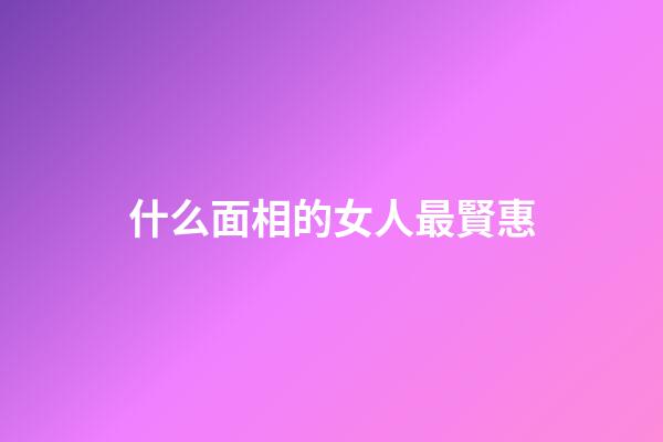 什么面相的女人最賢惠?